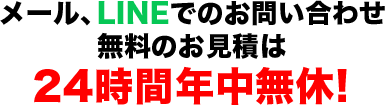 メール、LINEでのお問い合わせ無料のお見積は24時間年中無休!