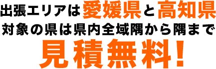 出張エリアは愛媛県と高知県対象の県は県内全域隅から隅まで見積無料!