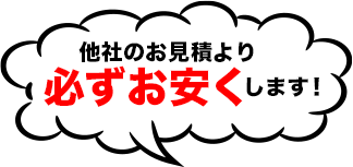 他社のお見積りより必ずお安くします!