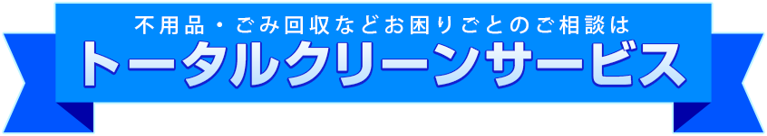 不用品・ごみ回収などお困りごとのご相談はトータルクリーンサービス